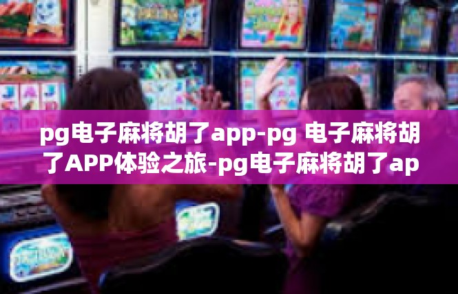 pg电子麻将胡了app-pg 电子麻将胡了APP体验之旅-pg电子麻将胡了app