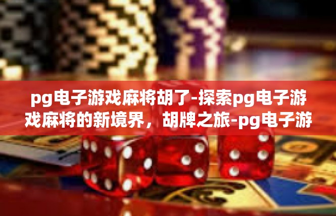 pg电子游戏麻将胡了-探索pg电子游戏麻将的新境界，胡牌之旅-pg电子游戏麻将胡了