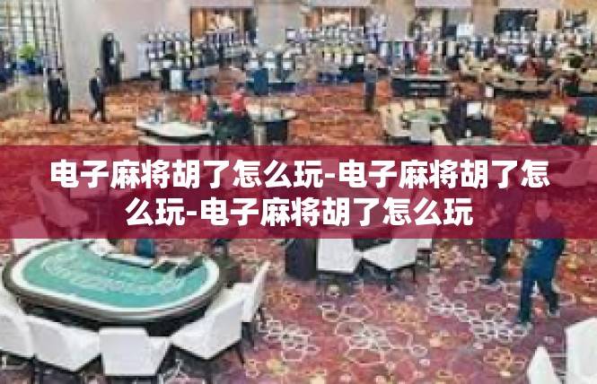 电子麻将胡了怎么玩-电子麻将胡了怎么玩-电子麻将胡了怎么玩