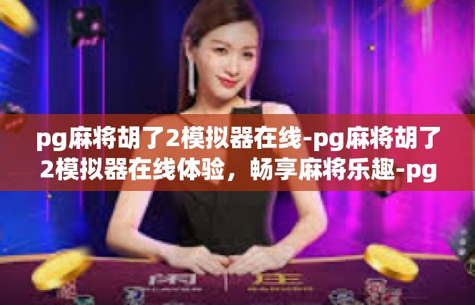 pg麻将胡了2模拟器在线-pg麻将胡了2模拟器在线体验，畅享麻将乐趣-pg麻将胡了2模拟器在线