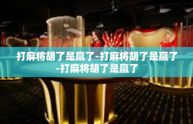 打麻将胡了是赢了-打麻将胡了是赢了-打麻将胡了是赢了