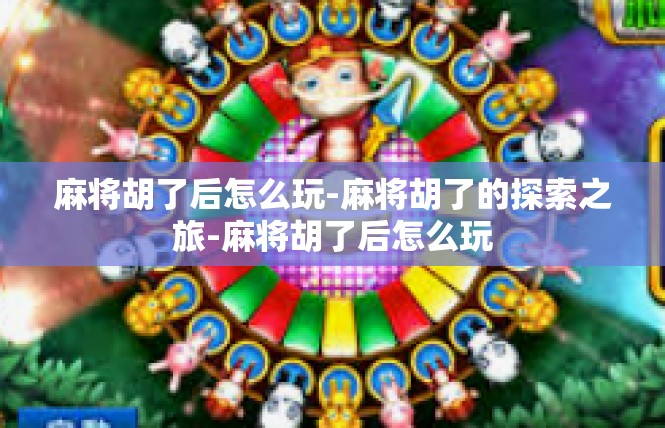 麻将胡了后怎么玩-麻将胡了的探索之旅-麻将胡了后怎么玩