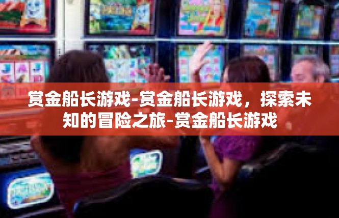 赏金船长游戏-赏金船长游戏，探索未知的冒险之旅-赏金船长游戏