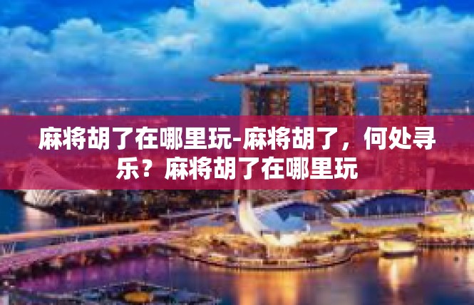 麻将胡了在哪里玩-麻将胡了，何处寻乐？麻将胡了在哪里玩