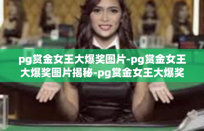 pg赏金女王大爆奖图片-pg赏金女王大爆奖图片揭秘-pg赏金女王大爆奖图片