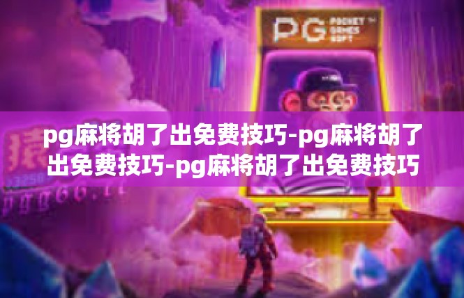 pg麻将胡了出免费技巧-pg麻将胡了出免费技巧-pg麻将胡了出免费技巧