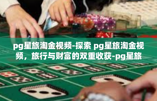 pg星旅淘金视频-探索 pg星旅淘金视频，旅行与财富的双重收获-pg星旅淘金视频