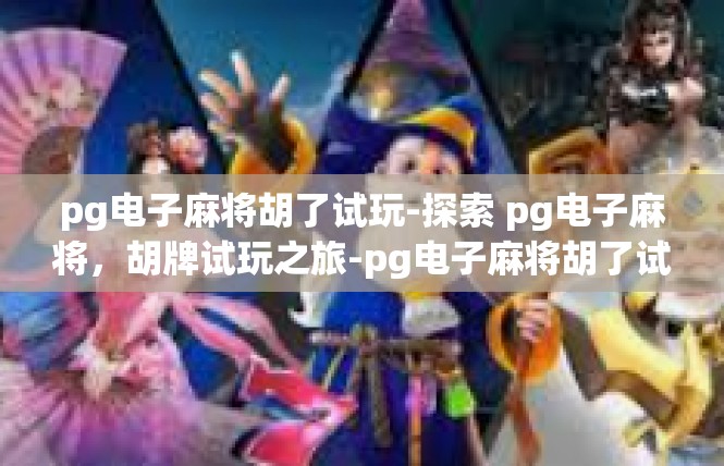 pg电子麻将胡了试玩-探索 pg电子麻将，胡牌试玩之旅-pg电子麻将胡了试玩
