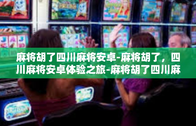 麻将胡了四川麻将安卓-麻将胡了，四川麻将安卓体验之旅-麻将胡了四川麻将安卓