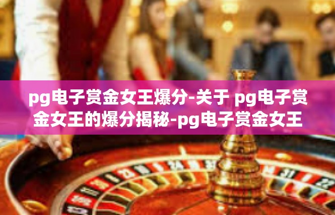 pg电子赏金女王爆分-关于 pg电子赏金女王的爆分揭秘-pg电子赏金女王爆分