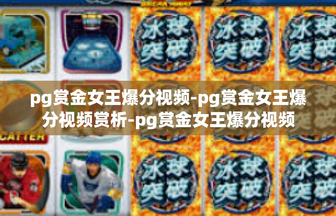 pg赏金女王爆分视频-pg赏金女王爆分视频赏析-pg赏金女王爆分视频