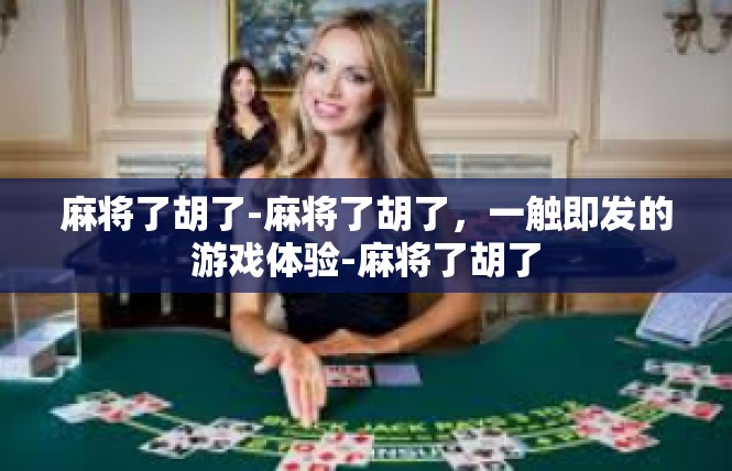 麻将了胡了-麻将了胡了，一触即发的游戏体验-麻将了胡了