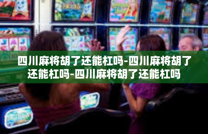 四川麻将胡了还能杠吗-四川麻将胡了还能杠吗-四川麻将胡了还能杠吗