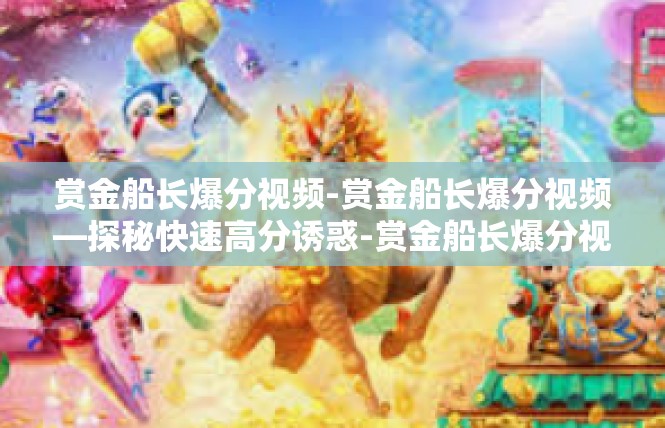 赏金船长爆分视频-赏金船长爆分视频—探秘快速高分诱惑-赏金船长爆分视频