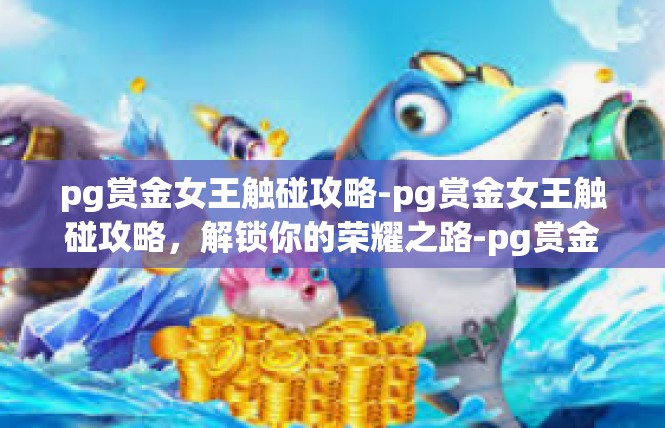 pg赏金女王触碰攻略-pg赏金女王触碰攻略，解锁你的荣耀之路-pg赏金女王触碰攻略