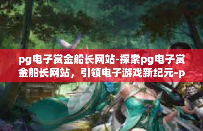 pg电子赏金船长网站-探索pg电子赏金船长网站，引领电子游戏新纪元-pg电子赏金船长网站