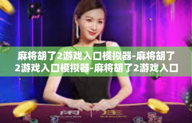 麻将胡了2游戏入口模拟器-麻将胡了2游戏入口模拟器-麻将胡了2游戏入口模拟器