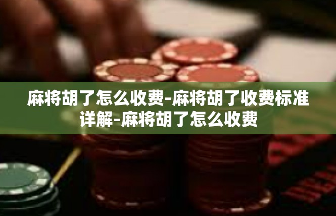 麻将胡了怎么收费-麻将胡了收费标准详解-麻将胡了怎么收费