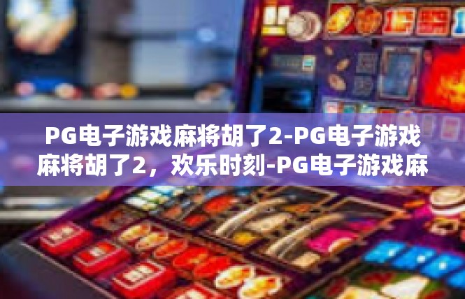 PG电子游戏麻将胡了2-PG电子游戏麻将胡了2，欢乐时刻-PG电子游戏麻将胡了2