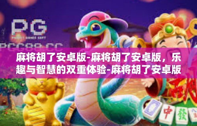 麻将胡了安卓版-麻将胡了安卓版，乐趣与智慧的双重体验-麻将胡了安卓版