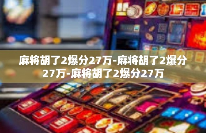 麻将胡了2爆分27万-麻将胡了2爆分27万-麻将胡了2爆分27万
