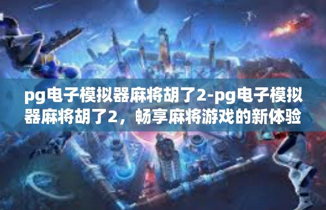 pg电子模拟器麻将胡了2-pg电子模拟器麻将胡了2，畅享麻将游戏的新体验-pg电子模拟器麻将胡了2