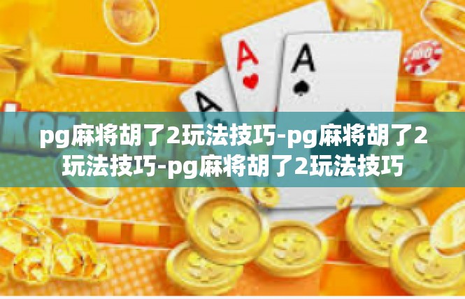 pg麻将胡了2玩法技巧-pg麻将胡了2玩法技巧-pg麻将胡了2玩法技巧