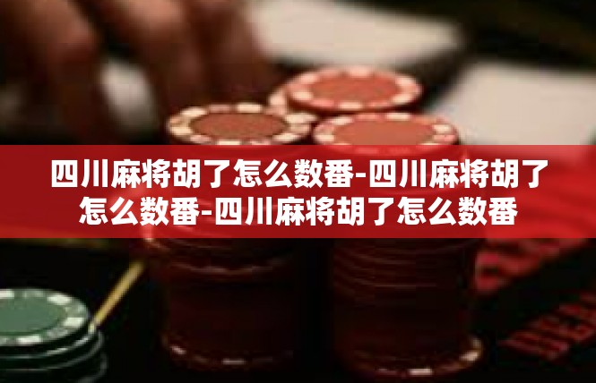 四川麻将胡了怎么数番-四川麻将胡了怎么数番-四川麻将胡了怎么数番