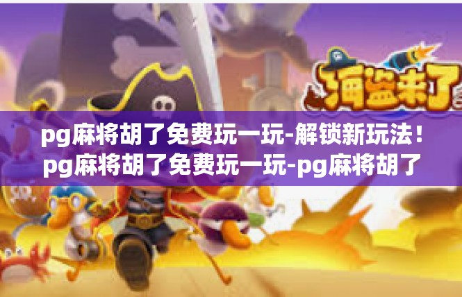 pg麻将胡了免费玩一玩-解锁新玩法！pg麻将胡了免费玩一玩-pg麻将胡了免费玩一玩