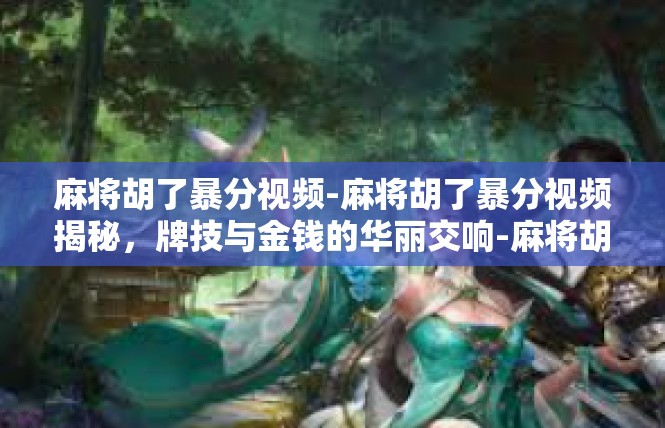 麻将胡了暴分视频-麻将胡了暴分视频揭秘，牌技与金钱的华丽交响-麻将胡了暴分视频
