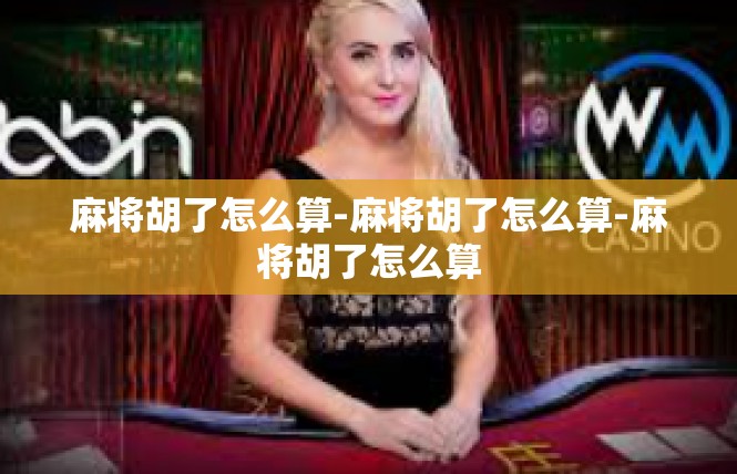 麻将胡了怎么算-麻将胡了怎么算-麻将胡了怎么算