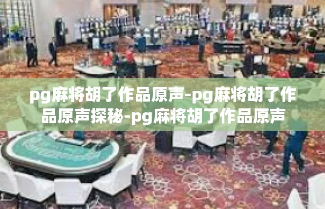 pg麻将胡了作品原声-pg麻将胡了作品原声探秘-pg麻将胡了作品原声