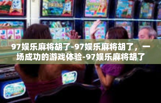 97娱乐麻将胡了-97娱乐麻将胡了，一场成功的游戏体验-97娱乐麻将胡了