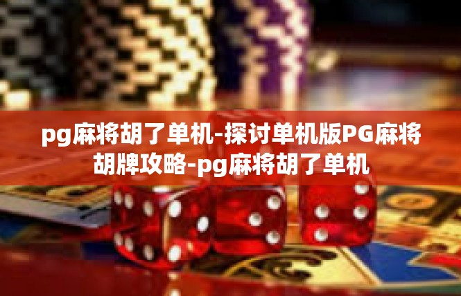 pg麻将胡了单机-探讨单机版PG麻将胡牌攻略-pg麻将胡了单机