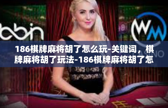 186棋牌麻将胡了怎么玩-关键词，棋牌麻将胡了玩法-186棋牌麻将胡了怎么玩