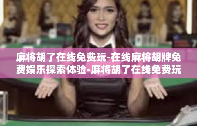 麻将胡了在线免费玩-在线麻将胡牌免费娱乐探索体验-麻将胡了在线免费玩