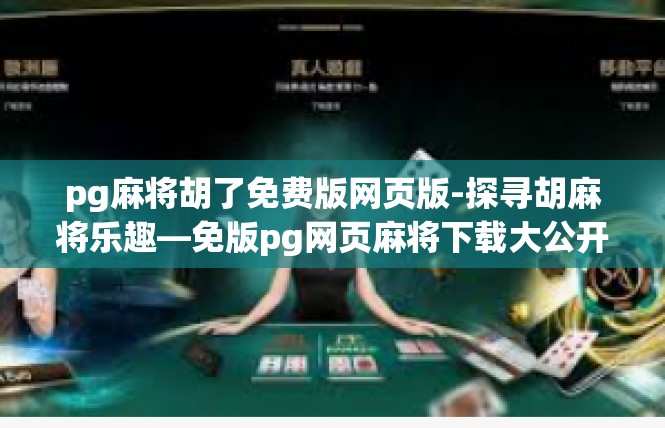 pg麻将胡了免费版网页版-探寻胡麻将乐趣—免版pg网页麻将下载大公开！pg麻将胡了免费版网页版