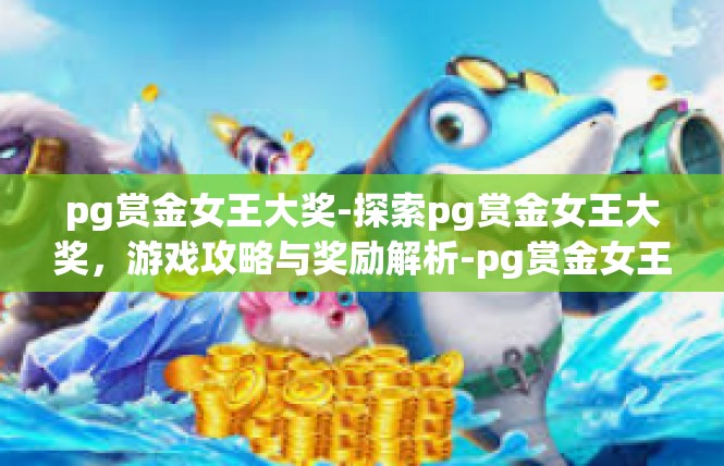 pg赏金女王大奖-探索pg赏金女王大奖，游戏攻略与奖励解析-pg赏金女王大奖