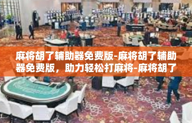 麻将胡了辅助器免费版-麻将胡了辅助器免费版，助力轻松打麻将-麻将胡了辅助器免费版