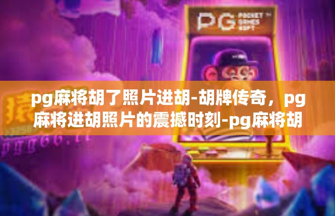 pg麻将胡了照片进胡-胡牌传奇，pg麻将进胡照片的震撼时刻-pg麻将胡了照片进胡
