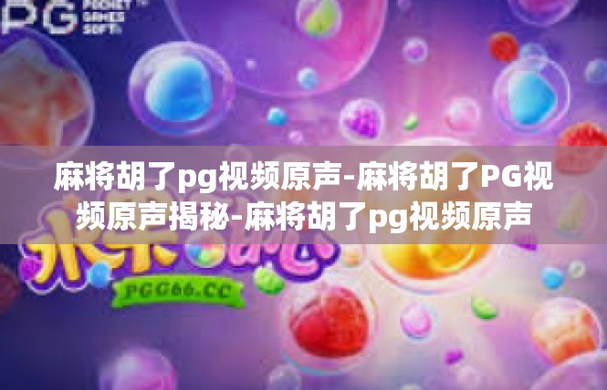 麻将胡了pg视频原声-麻将胡了PG视频原声揭秘-麻将胡了pg视频原声