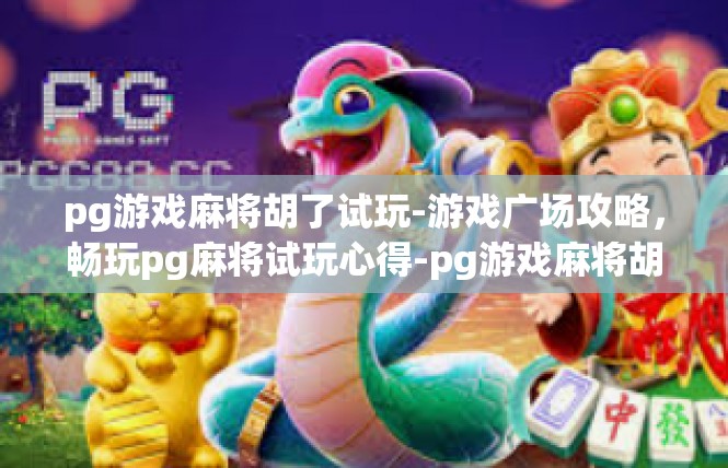 pg游戏麻将胡了试玩-游戏广场攻略，畅玩pg麻将试玩心得-pg游戏麻将胡了试玩
