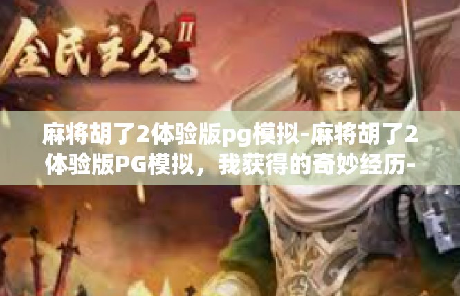 麻将胡了2体验版pg模拟-麻将胡了2体验版PG模拟，我获得的奇妙经历-麻将胡了2体验版pg模拟