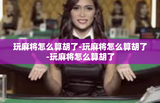 玩麻将怎么算胡了-玩麻将怎么算胡了-玩麻将怎么算胡了