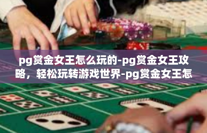 pg赏金女王怎么玩的-pg赏金女王攻略，轻松玩转游戏世界-pg赏金女王怎么玩的