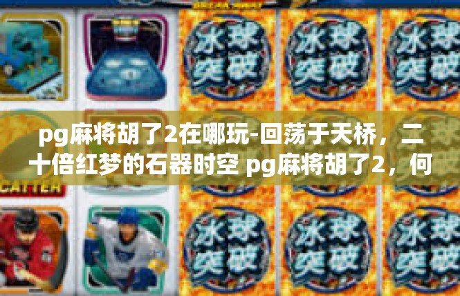 pg麻将胡了2在哪玩-回荡于天桥，二十倍红梦的石器时空 pg麻将胡了2，何不在哪玩？pg麻将胡了2在哪玩
