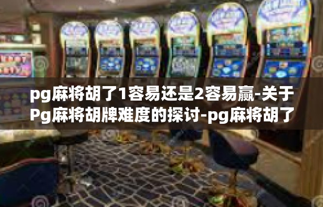 pg麻将胡了1容易还是2容易赢-关于Pg麻将胡牌难度的探讨-pg麻将胡了1容易还是2容易赢