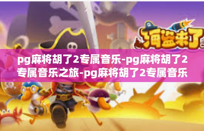pg麻将胡了2专属音乐-pg麻将胡了2专属音乐之旅-pg麻将胡了2专属音乐