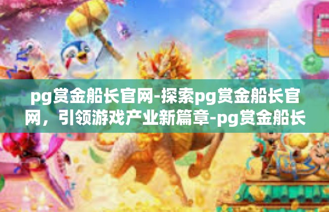 pg赏金船长官网-探索pg赏金船长官网，引领游戏产业新篇章-pg赏金船长官网