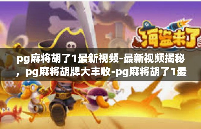 pg麻将胡了1最新视频-最新视频揭秘，pg麻将胡牌大丰收-pg麻将胡了1最新视频